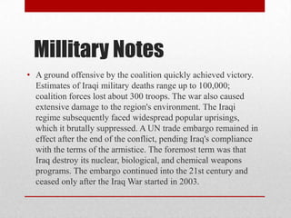 Millitary Notes
• A ground offensive by the coalition quickly achieved victory.
Estimates of Iraqi military deaths range u...