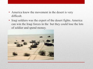 • America knew the movement in the desert is very
difficult.
• Iraqi soldiers was the expert of the desert fights. America...