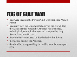 FOG OF GULF WAR
• Iraq were tired on the Persian Gulf War (Iran-Iraq War, 8
years)
• Iraq army was the 5th powerful army i...