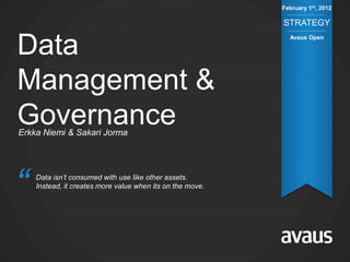 February 1st, 2012

                                                           STRATEGY


Data
                                                             Avaus Open




Management &
Governance
Erkka Niemi & Sakari Jorma




“   Data isn’t consumed with use like other assets.
    Instead, it creates more value when its on the move.
 