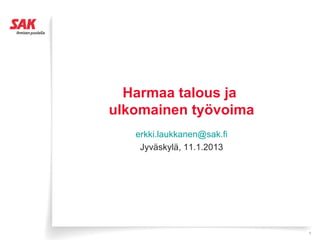 Harmaa talous ja
ulkomainen työvoima
   erkki.laukkanen@sak.fi
    Jyväskylä, 11.1.2013




                            1
 