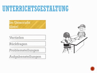 UNTERRICHTSGESTALTUNG
Im Unterricht
üben!
Vertiefen
Rückfragen
Problemstellungen
Aufgabenstellungen
 