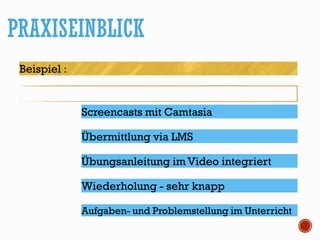 PRAXISEINBLICK
Beispiel :
Screencasts mit Camtasia
Übungsanleitung im Video integriert
Wiederholung - sehr knapp
Aufgaben- und Problemstellung im Unterricht
Übermittlung via LMS
 