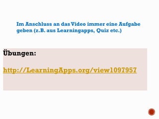 Im Anschluss an dasVideo immer eine Aufgabe
geben (z.B. aus Learningapps, Quiz etc.)
Übungen:
http://LearningApps.org/view1097957
 