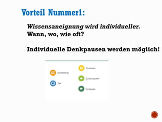 Wissensaneignung wird individueller.
Wann, wo, wie oft?
Individuelle Denkpausen werden möglich!
Vorteil Nummer1:
 