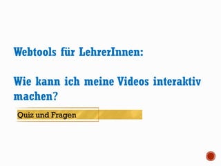 Webtools für LehrerInnen:
Wie kann ich meine Videos interaktiv
machen?
Quiz und Fragen
 