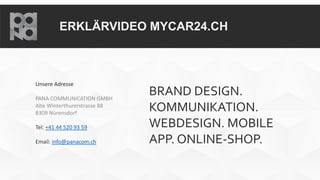 ERKLÄRVIDEO MYCAR24.CH
Unsere Adresse
PANA COMMUNICATION GMBH
Alte Winterthurerstrasse 88
8309 Nürensdorf
Tel: +41 44 520 93 59
Email: info@panacom.ch
BRAND DESIGN.
KOMMUNIKATION.
WEBDESIGN. MOBILE
APP. ONLINE-SHOP.
 