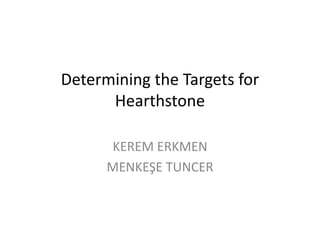 Determining the Targets for
Hearthstone
KEREM ERKMEN
MENKEŞE TUNCER
 
