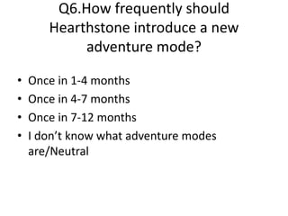 Q6.How frequently should
Hearthstone introduce a new
adventure mode?
• Once in 1-4 months
• Once in 4-7 months
• Once in 7-12 months
• I don’t know what adventure modes
are/Neutral
 