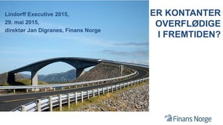 ER KONTANTER
OVERFLØDIGE
I FREMTIDEN?
Lindorff Executive 2015,
29. mai 2015,
direktør Jan Digranes, Finans Norge
 