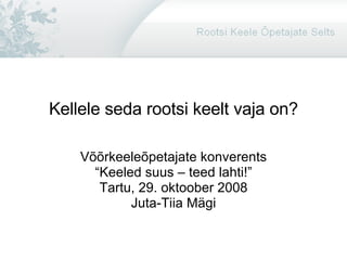 Kellele seda rootsi keelt vaja on? Võõrkeeleõpetajate konverents “ Keeled suus – teed lahti!” Tartu, 29. oktoober 2008 Juta-Tiia Mägi 