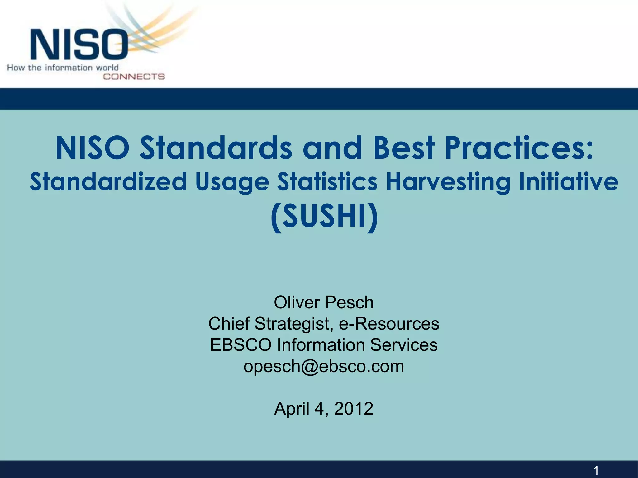 NISO Standards and Best Practices:
Standardized Usage Statistics Harvesting Initiative
                      (SUSHI)

                       Oliver Pesch
               Chief Strategist, e-Resources
               EBSCO Information Services
                   opesch@ebsco.com

                       April 4, 2012


                                                1
 
