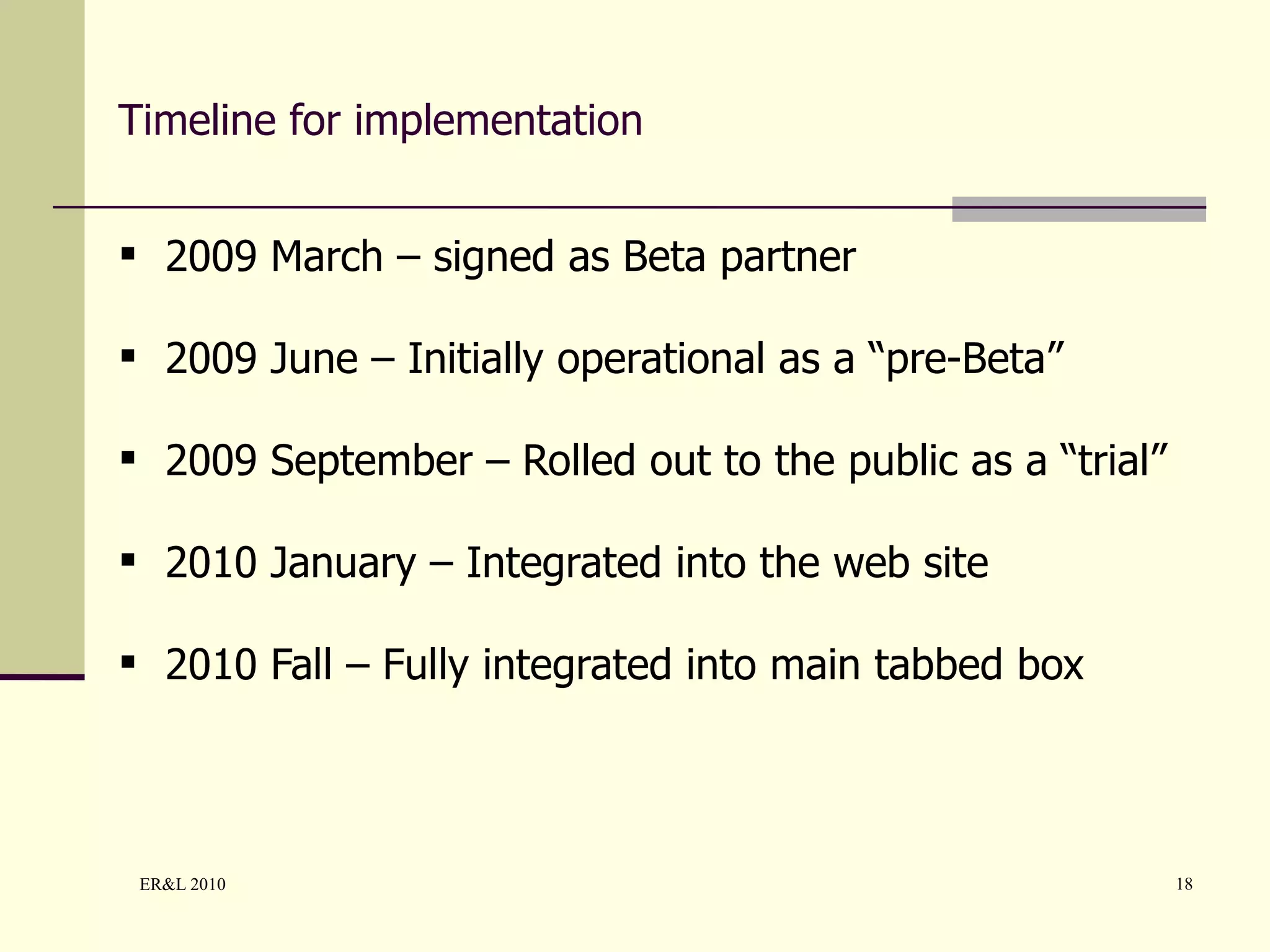 Timeline for implementation 2009 March – signed as Beta partner 2009 June – Initially operational as a “pre-Beta” 2009 September – Rolled out to the public as a “trial” 2010 January – Integrated into the web site 2010 Fall – Fully integrated into main tabbed box 