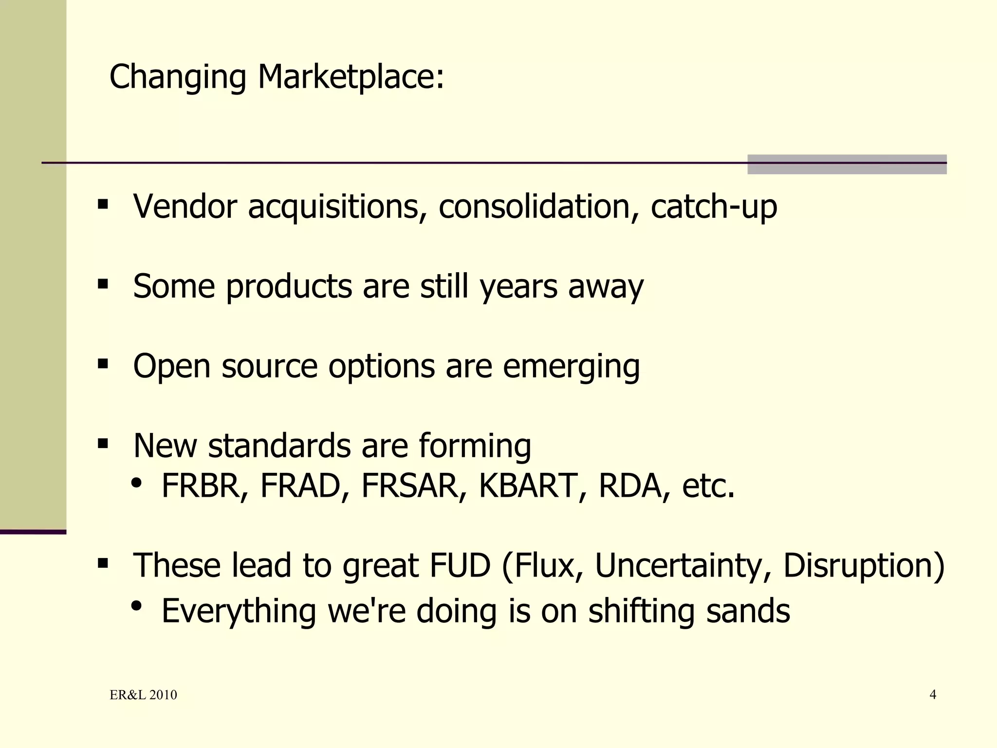 Vendor acquisitions, consolidation, catch-up Some products are still years away Open source options are emerging New standards are forming FRBR, FRAD, FRSAR, KBART, RDA, etc. These lead to great FUD  (Flux, Uncertainty, Disruption) Everything we're doing is on shifting sands   Changing Marketplace: 