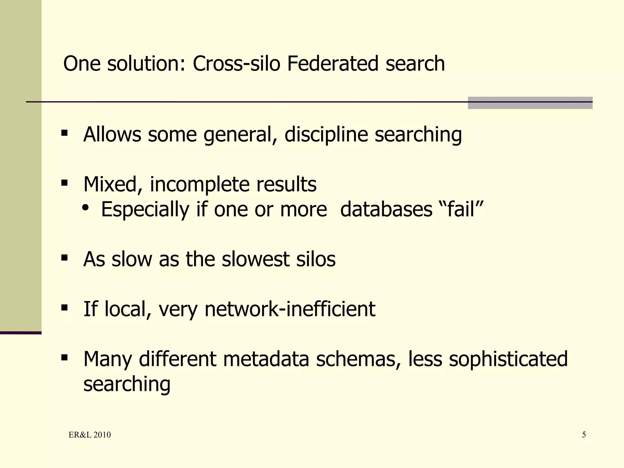 Allows some general, discipline searching Mixed, incomplete results Especially if one or more  databases “fail” As slow as the slowest silos If local, very network-inefficient Many different metadata schemas, less sophisticated searching One solution: Cross-silo Federated search 