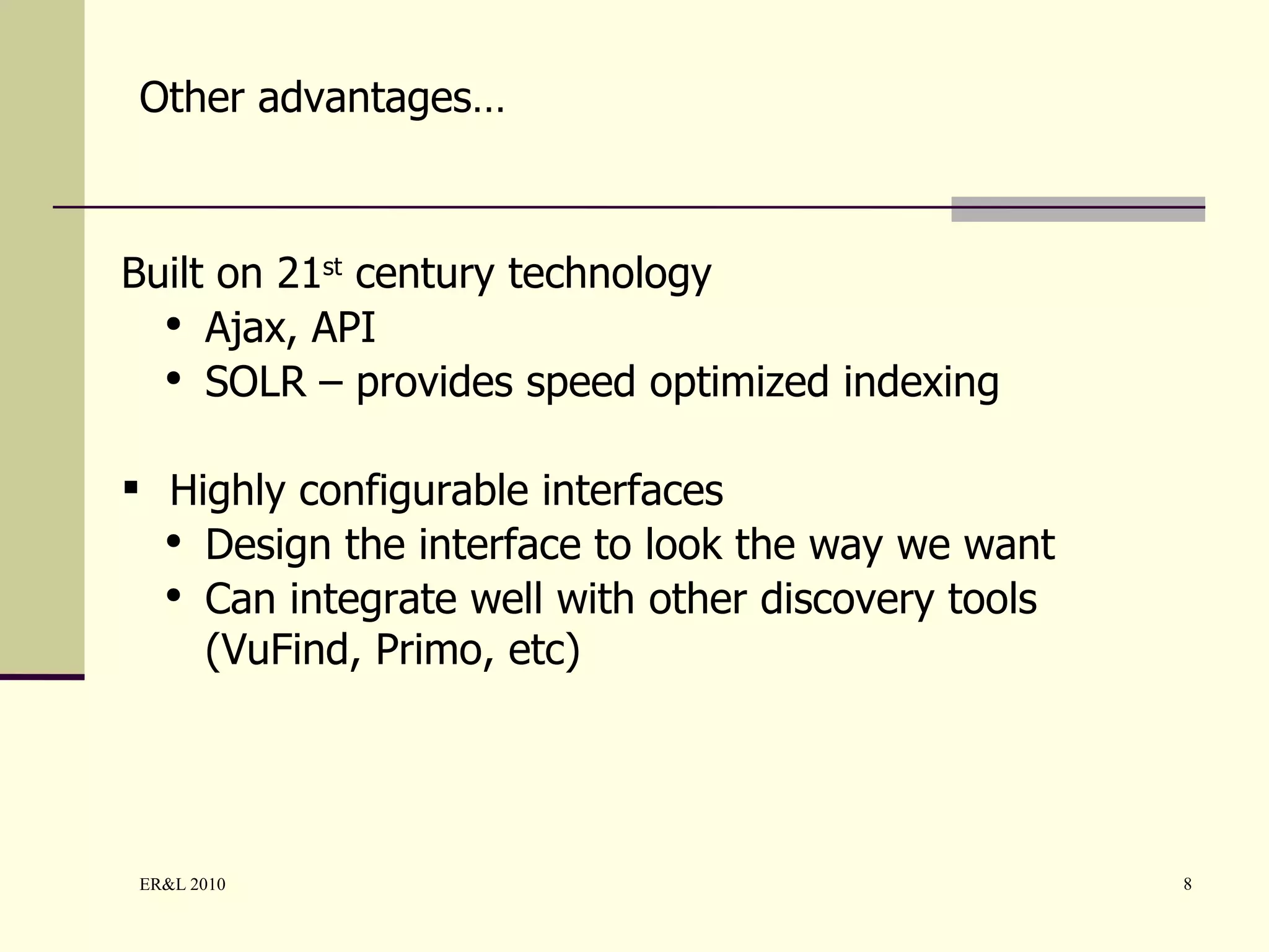 Built on 21 st  century technology Ajax, API SOLR – provides speed optimized indexing Highly configurable interfaces Design the interface to look the way we want Can integrate well with other discovery tools (VuFind, Primo, etc) Other advantages… 