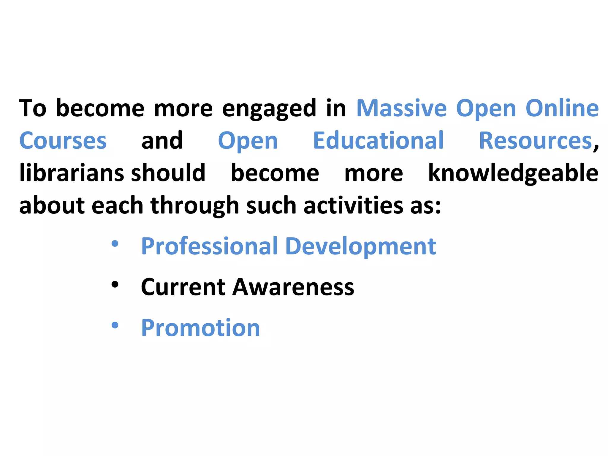 To become more engaged in Massive Open Online
Courses and Open Educational Resources,
librarians should become more knowledgeable
about each through such activities as:
• Professional Development
• Current Awareness
• Promotion
 