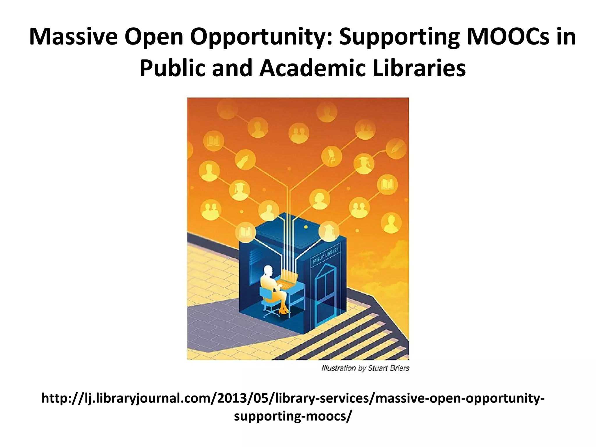 Massive Open Opportunity: Supporting MOOCs in
Public and Academic Libraries
http://lj.libraryjournal.com/2013/05/library-services/massive-open-opportunity-
supporting-moocs/
 