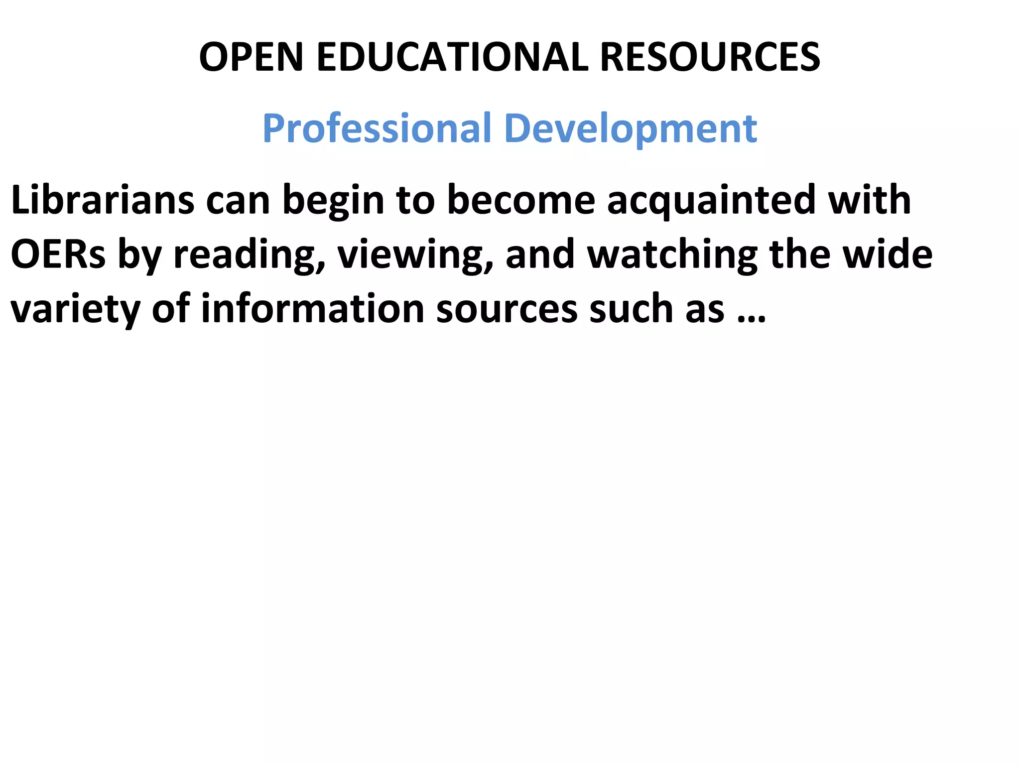 OPEN EDUCATIONAL RESOURCES
Professional Development
Librarians can begin to become acquainted with
OERs by reading, viewing, and watching the wide
variety of information sources such as …
 
