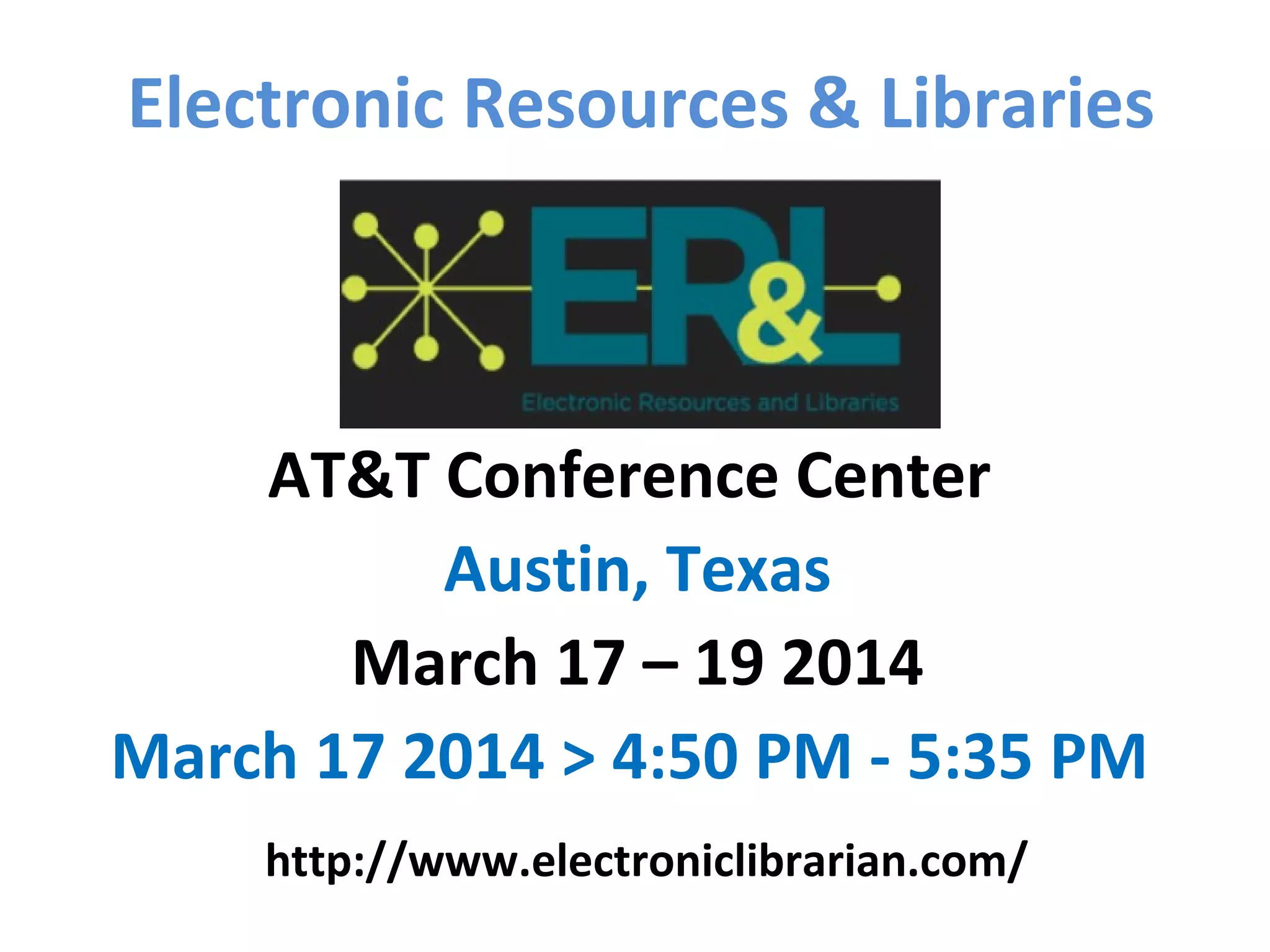 Electronic Resources & Libraries
AT&T Conference Center
Austin, Texas
March 17 – 19 2014
March 17 2014 > 4:50 PM - 5:35 PM
http://www.electroniclibrarian.com/
 