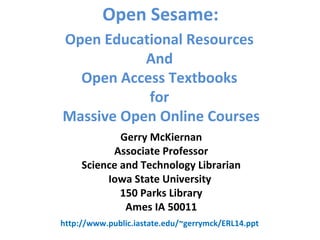 Open Sesame:
Gerry McKiernan
Associate Professor
Science and Technology Librarian
Iowa State University
150 Parks Library
Ames IA 50011
Open Educational Resources
And
Open Access Textbooks
for
Massive Open Online Courses
http://www.public.iastate.edu/~gerrymck/ERL14.ppt
 