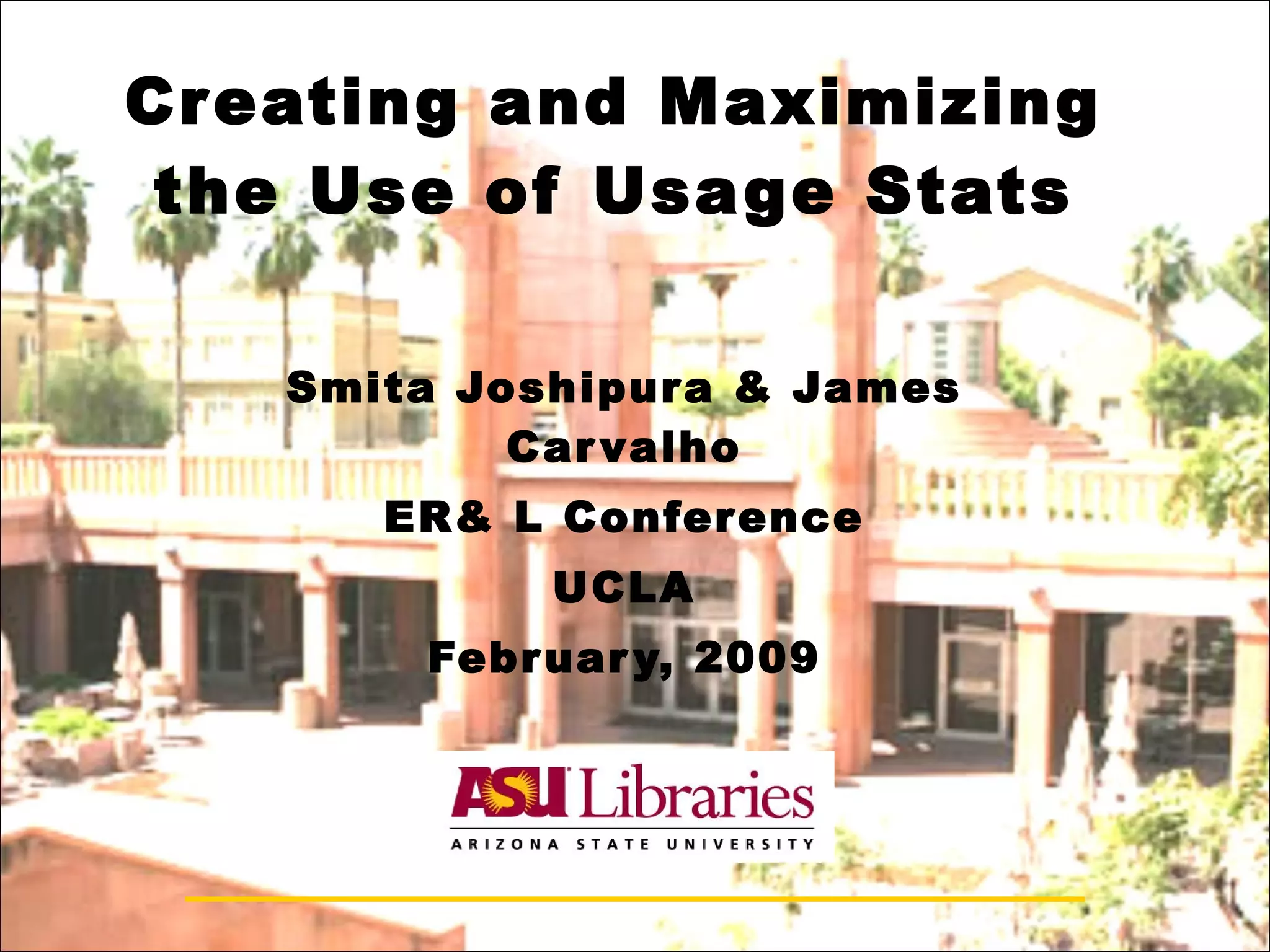 Creating and Maximizing the Use of Usage Stats Smita Joshipura & James Carvalho ER& L Conference UCLA February, 2009 