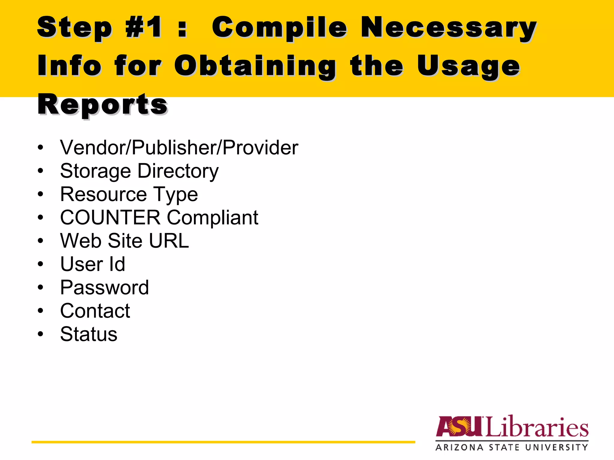 Step #1 :  Compile Necessary Info for Obtaining the Usage Reports Vendor/Publisher/Provider Storage Directory Resource Type COUNTER Compliant Web Site URL User Id Password Contact Status 