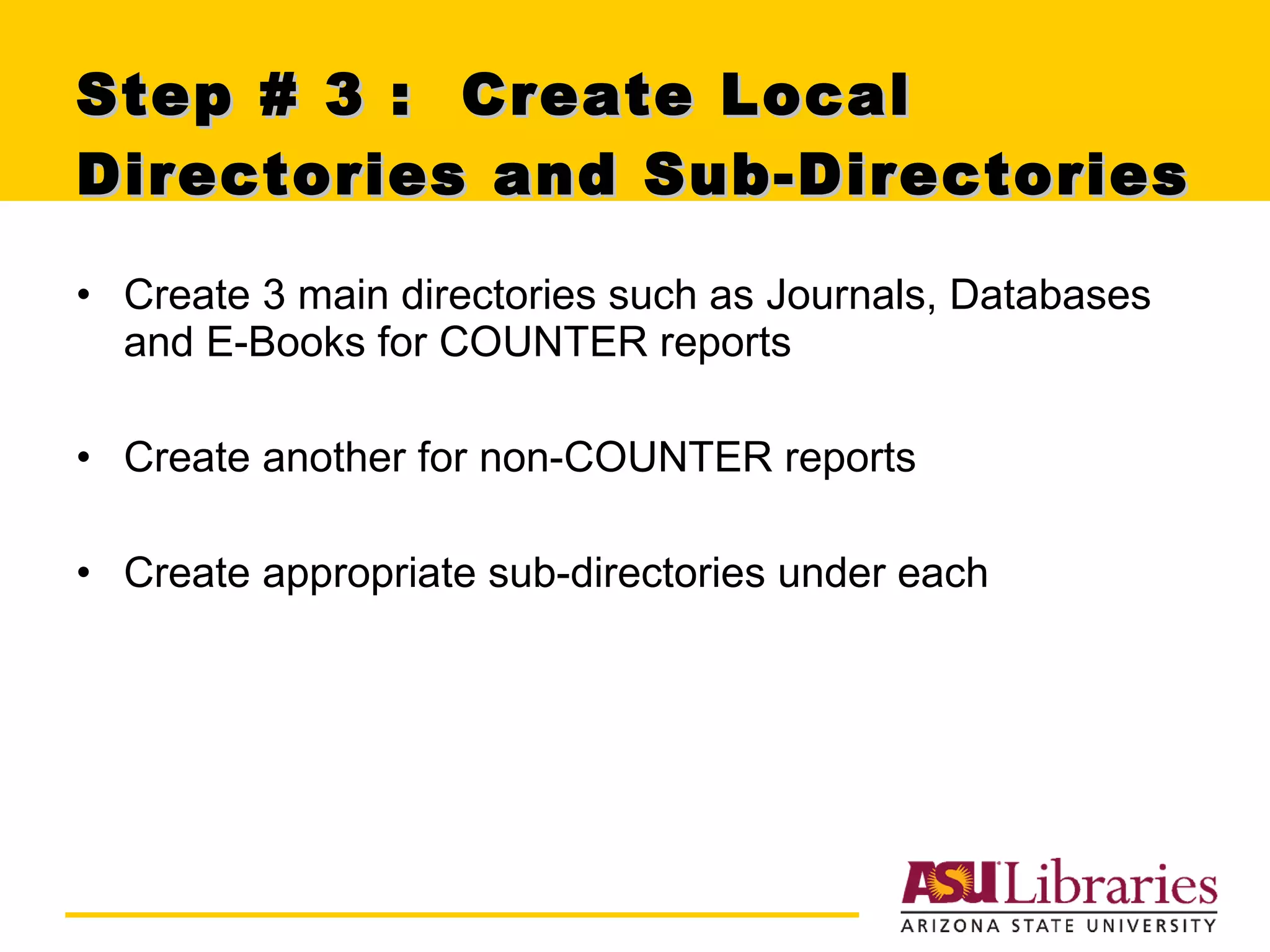 Step # 3 :  Create Local Directories and Sub-Directories Create 3 main directories such as Journals, Databases and E-Books for COUNTER reports Create another for non-COUNTER reports Create appropriate sub-directories under each 