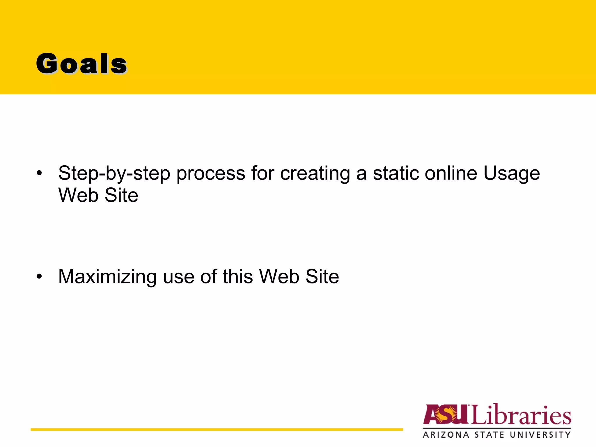 Goals Step-by-step process for creating a static online Usage Web Site Maximizing use of this Web Site 
