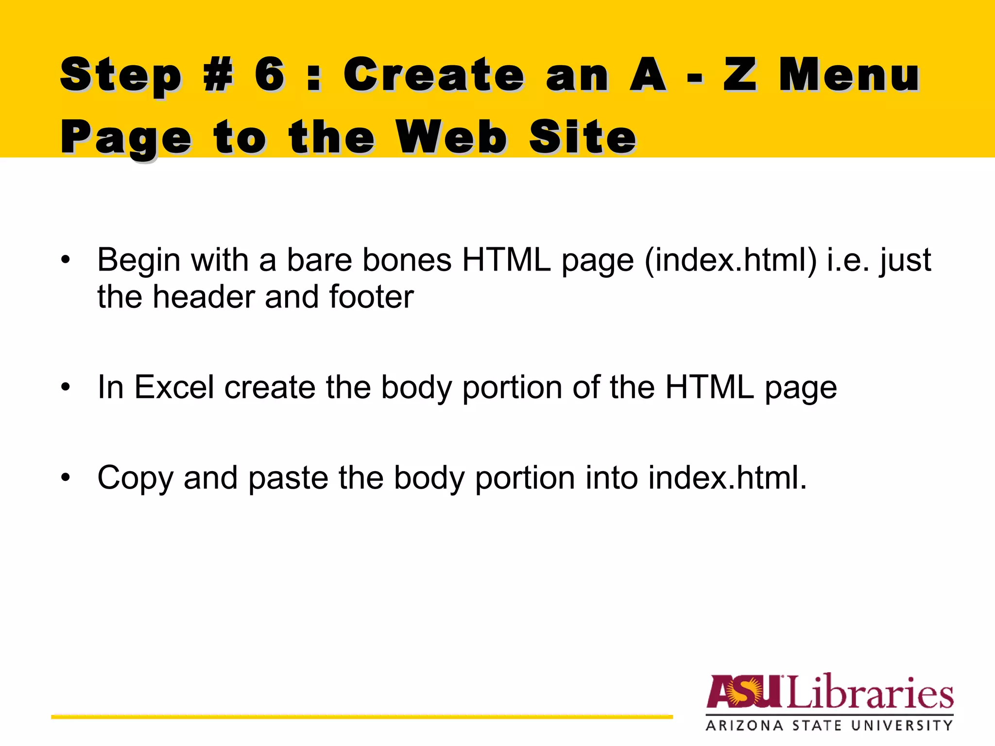 Step # 6 : Create an A - Z Menu Page to the Web Site  Begin with a bare bones HTML page (index.html) i.e. just the header and footer In Excel create the body portion of the HTML page Copy and paste the body portion into index.html. 