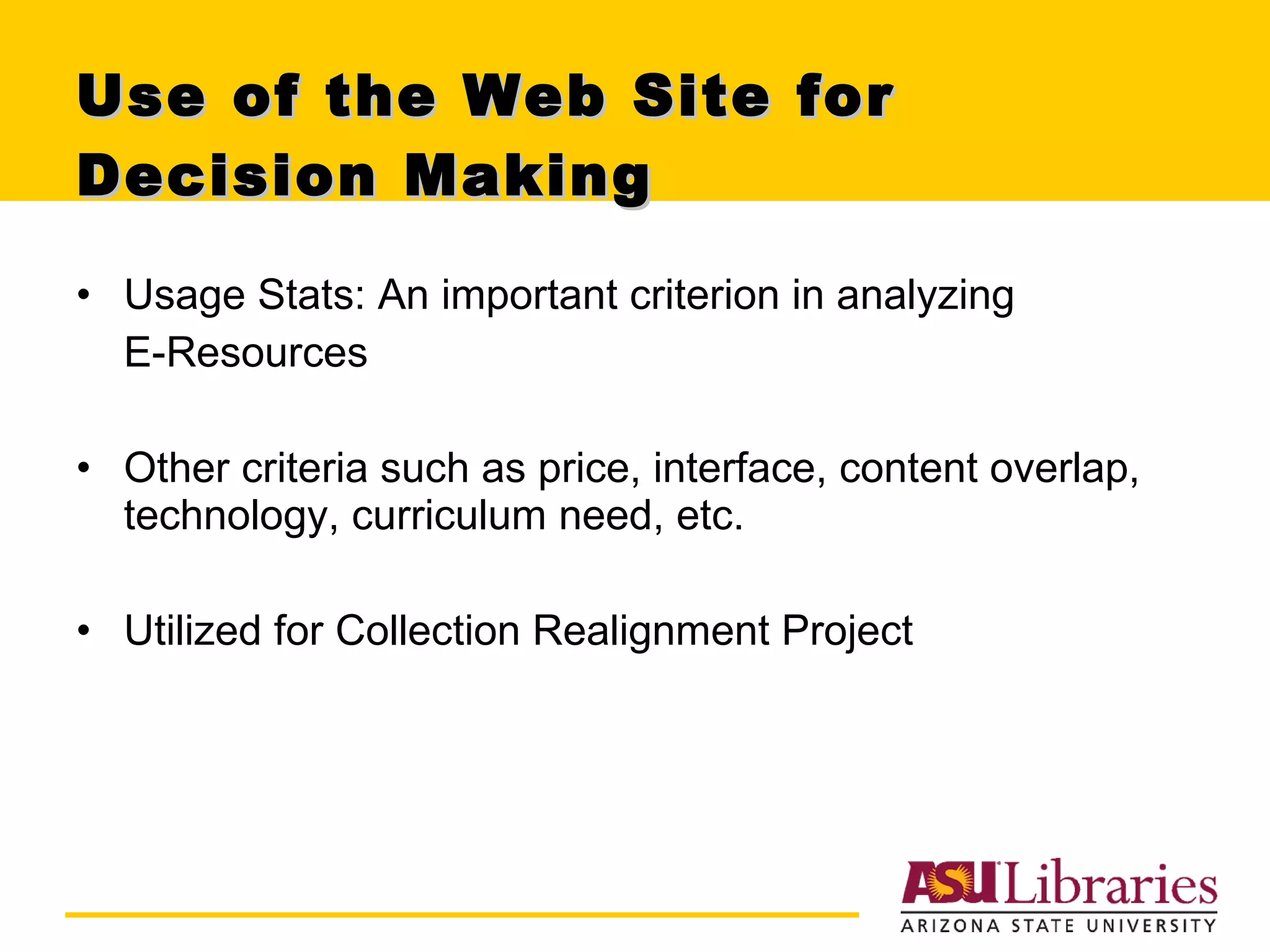 Use of the Web Site for Decision Making Usage Stats: An important criterion in analyzing  E-Resources  Other criteria such as price, interface, content overlap, technology, curriculum need, etc. Utilized for Collection Realignment Project 