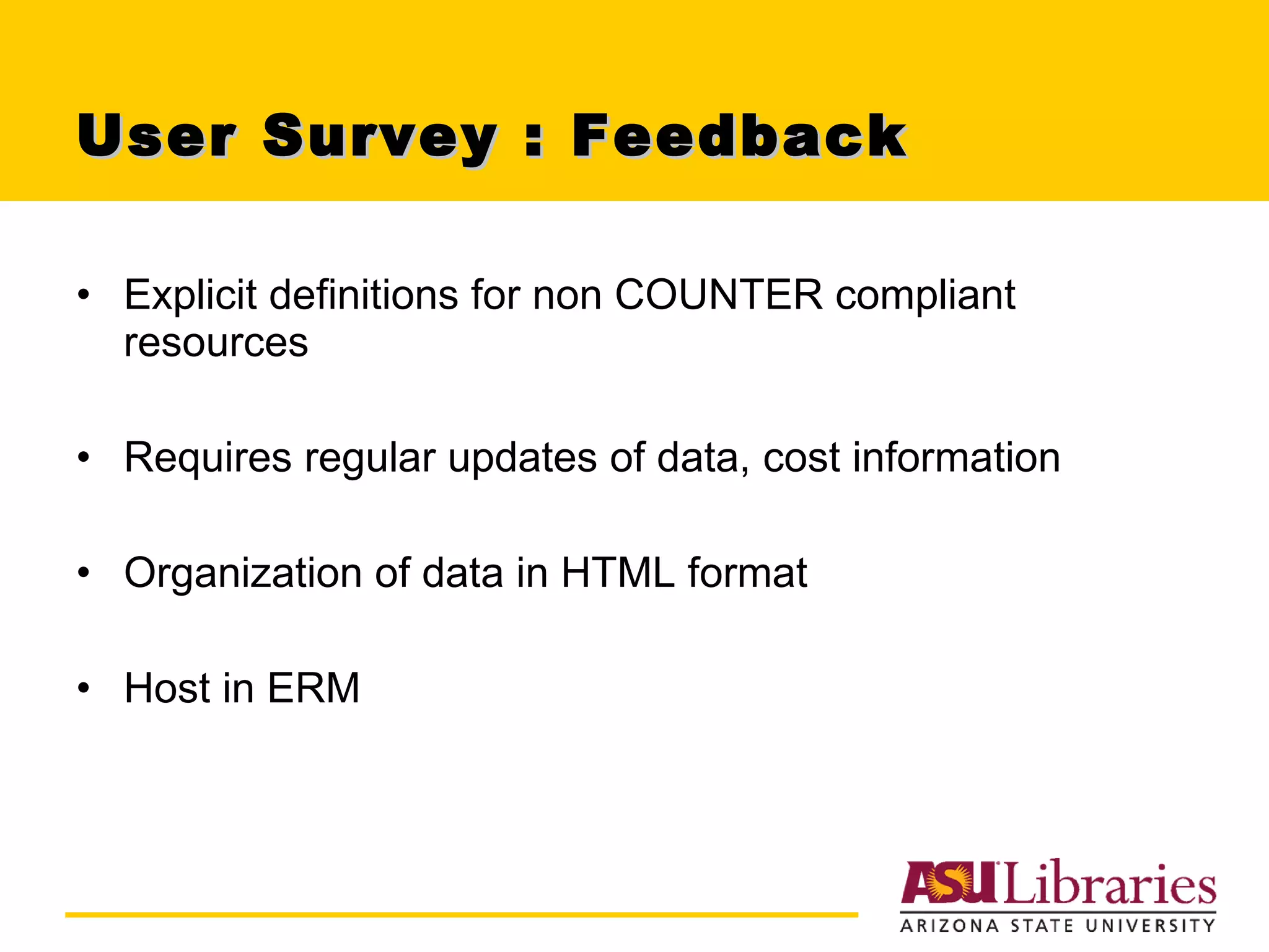 User Survey : Feedback  Explicit definitions for non COUNTER compliant resources Requires regular updates of data, cost information Organization of data in HTML format Host in ERM 