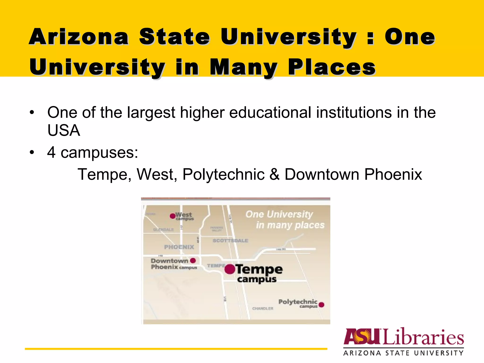 Arizona State University : One University in Many Places One of the largest higher educational institutions in the USA 4 campuses:  Tempe, West, Polytechnic & Downtown Phoenix  