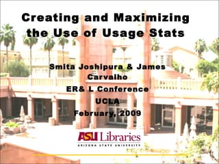 Creating and Maximizing the Use of Usage Stats Smita Joshipura & James Carvalho ER& L Conference UCLA February, 2009 