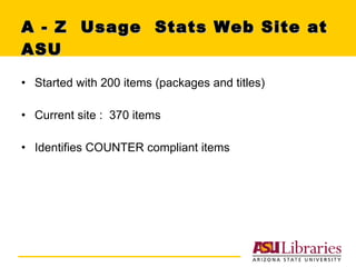 A - Z  Usage  Stats Web Site at ASU Started with 200 items (packages and titles)  Current site :  370 items  Identifies COUNTER compliant items 
