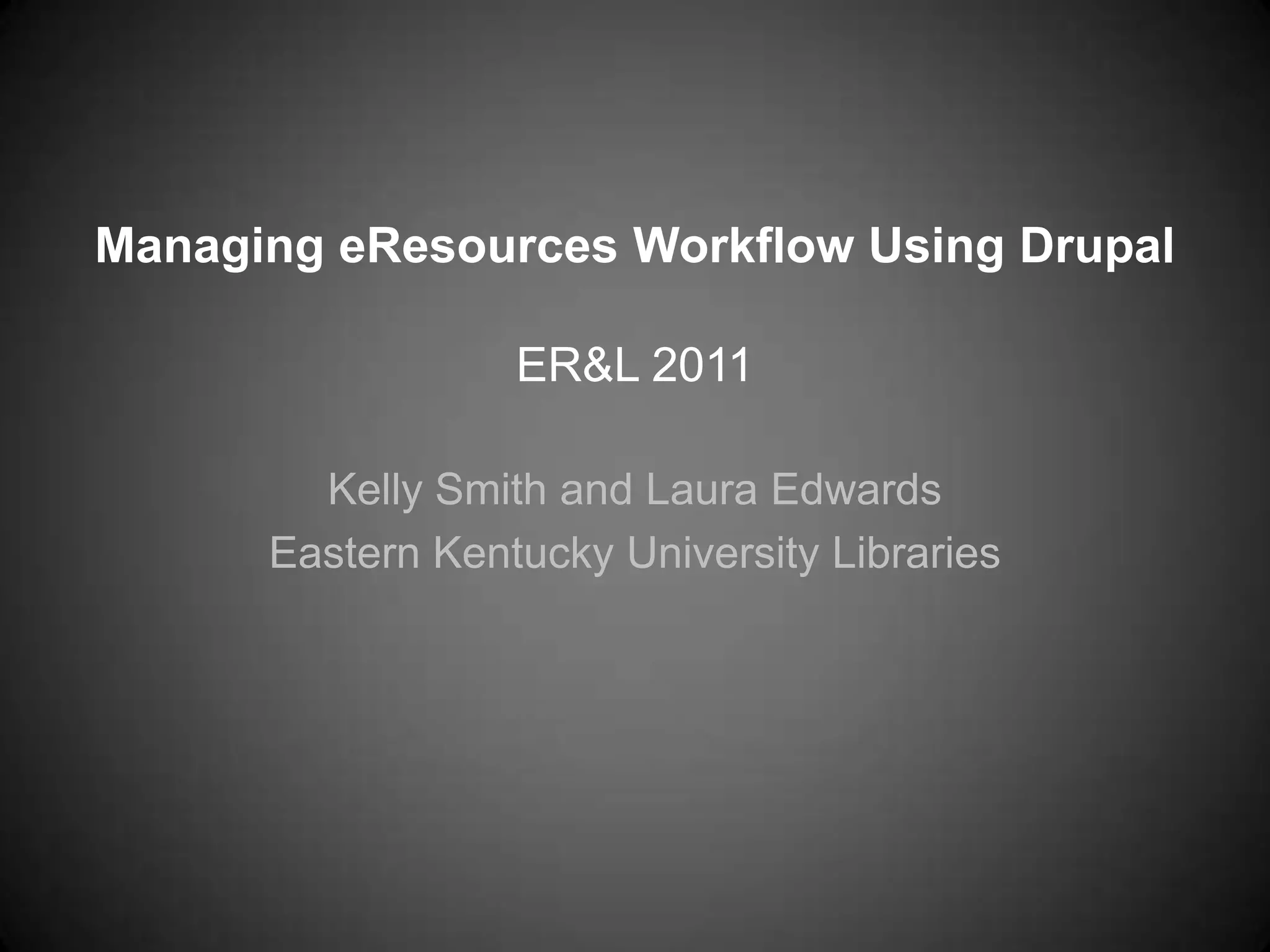 Managing eResources Workflow Using DrupalER&L 2011Kelly Smith and Laura EdwardsEastern Kentucky University Libraries