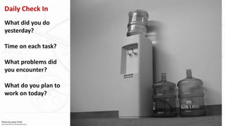 Photo by Jason Pratt
https://www.flickr.com/photos/jasonpratt/
Daily Check In
What did you do
yesterday?
Time on each task?
What problems did
you encounter?
What do you plan to
work on today?
 