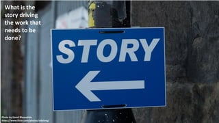 Photo by David Bleasedale
https://www.flickr.com/photos/sidelong/
What is the
story driving
the work that
needs to be
done?
 