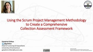 Using the Scrum Project Management Methodology
to Create a Comprehensive
Collection Assessment Framework
Galadriel Chilton
@gchilton
Head of Licensing & Acquisitions
University of Connecticut
galadriel.chilton@uconn.edu
Background Image:
Records of Patent and Trademark Office, National Archives
Patent for a mechanical toy, C.A. Lewis, 985,746 Patented 2/28/1911
 
