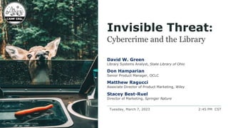 Tuesday, March 7, 2023 2:45 PM CST
Invisible Threat:
Cybercrime and the Library
David W. Green
Library Systems Analyst, State Library of Ohio
Don Hamparian
Senior Product Manager, OCLC
Matthew Ragucci
Associate Director of Product Marketing, Wiley
Stacey Best-Ruel
Director of Marketing, Springer Nature
https://unsplash.com/photos/MQlVnTc4OBg
 