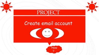 PROJECT
Create email account
How
?
 