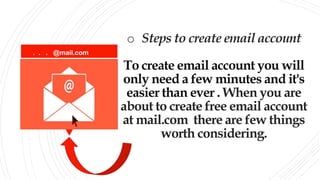 o Steps to create email account
To create email account you will
only need a few minutes and it's
easier than ever . When you are
about to create free email account
at mail.com there are few things
worth considering.
. . . @mail.com
 