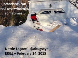 Standards can
feel overwhelming
sometimes…
Nettie Lagace - @abugseye
ER&L – February 24, 2015
 