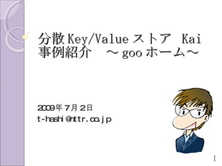 分散 Key/Value ストア Kai
事例紹介 ～ goo ホーム～


20
 0 9年 7月 2日
t-hashi @nttr. co j p
                 .



                        1
 