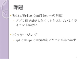 課題
   Write/Write Conflict への対応
    ◦ アプリ側で対処したくても対応しているクラ
      イアントがない


   パッケージング
    ◦ apt とか rpm とか気の利いたことが手つかず




                                19
 