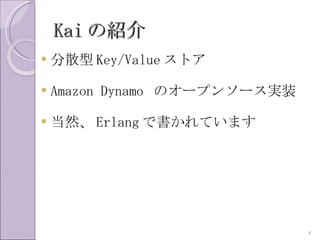 Kai の紹介
   分散型 Key/Value ストア

   Amazon Dynamo のオープンソース実装

   当然、 Erlang で書かれています




                               4
 