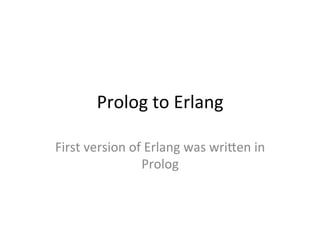 Prolog	
  to	
  Erlang	
  

First	
  version	
  of	
  Erlang	
  was	
  wri2en	
  in	
  
                       Prolog	
  
 