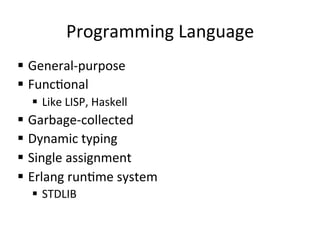 Programming	
  Language	
  
§  General-­‐purpose	
  
§  Funcponal	
  	
  
   §  Like	
  LISP,	
  Haskell	
  
§  Garbage-­‐collected	
  
§  Dynamic	
  typing	
  
§  Single	
  assignment	
  
§  Erlang	
  runpme	
  system	
  
   §  STDLIB	
  
 