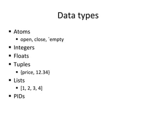 Data	
  types	
  
§  Atoms	
  
     §  open,	
  close,	
  `empty	
  
§  Integers	
  
§  Floats	
  
§  Tuples	
  
     §  {price,	
  12.34}	
  
§  Lists	
  
     §  [1,	
  2,	
  3,	
  4]	
  
§  PIDs	
  
 