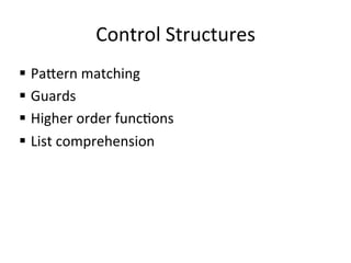 Control	
  Structures	
  
§  Pa2ern	
  matching	
  
§  Guards	
  
§  Higher	
  order	
  funcpons	
  
§  List	
  comprehension	
  
 